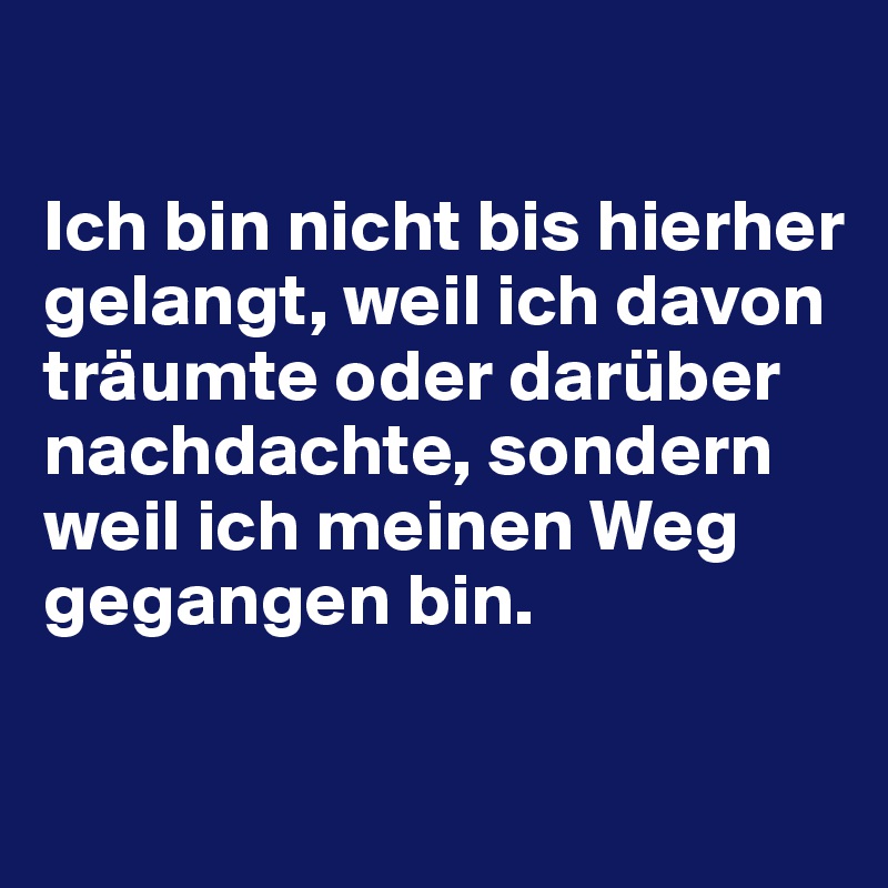 

Ich bin nicht bis hierher gelangt, weil ich davon träumte oder darüber nachdachte, sondern weil ich meinen Weg gegangen bin.

