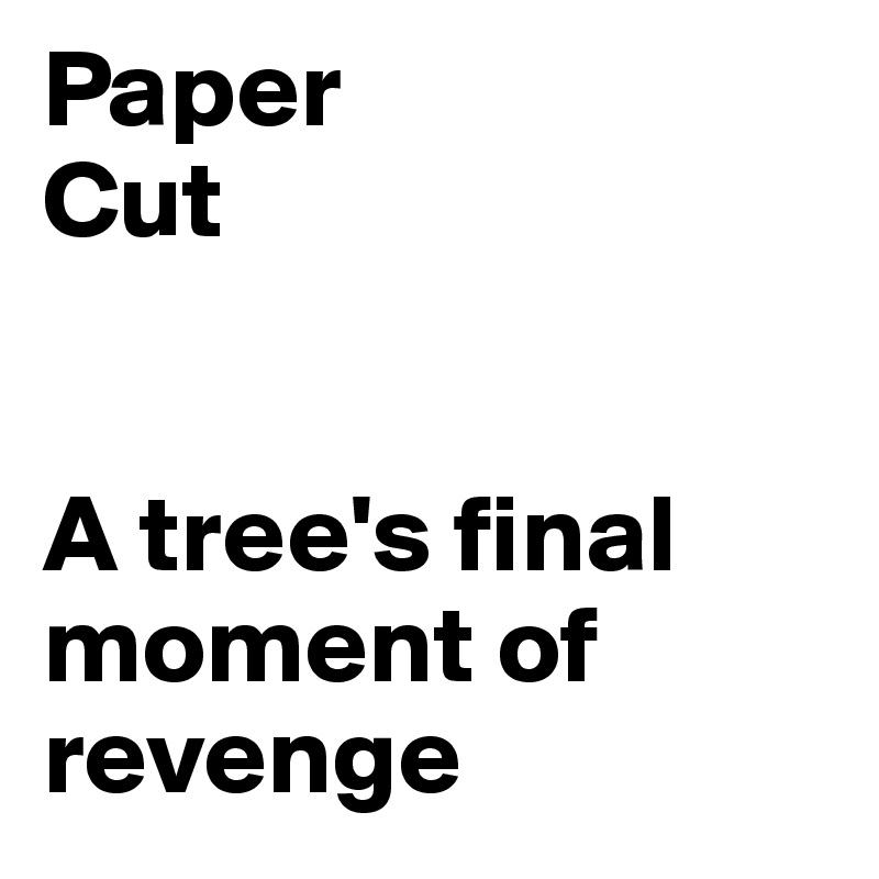 Paper
Cut


A tree's final moment of
revenge