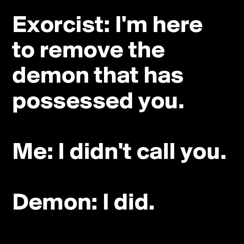 Exorcist: I'm here to remove the demon that has possessed you. Me: I ...