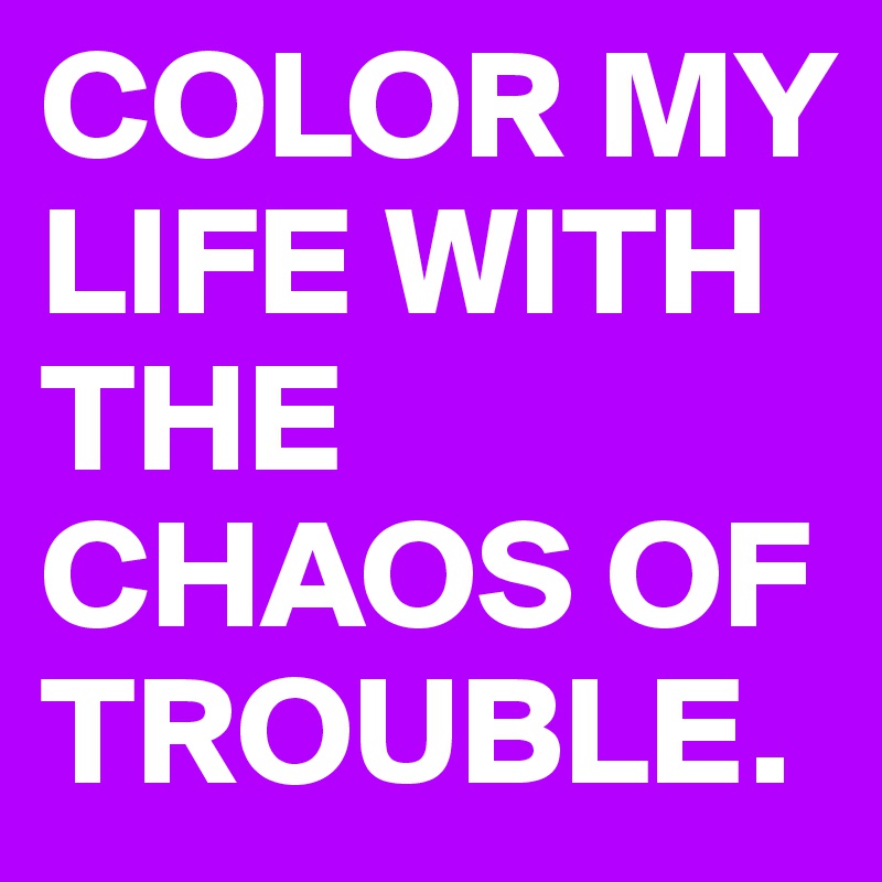 COLOR MY LIFE WITH THE CHAOS OF TROUBLE. 