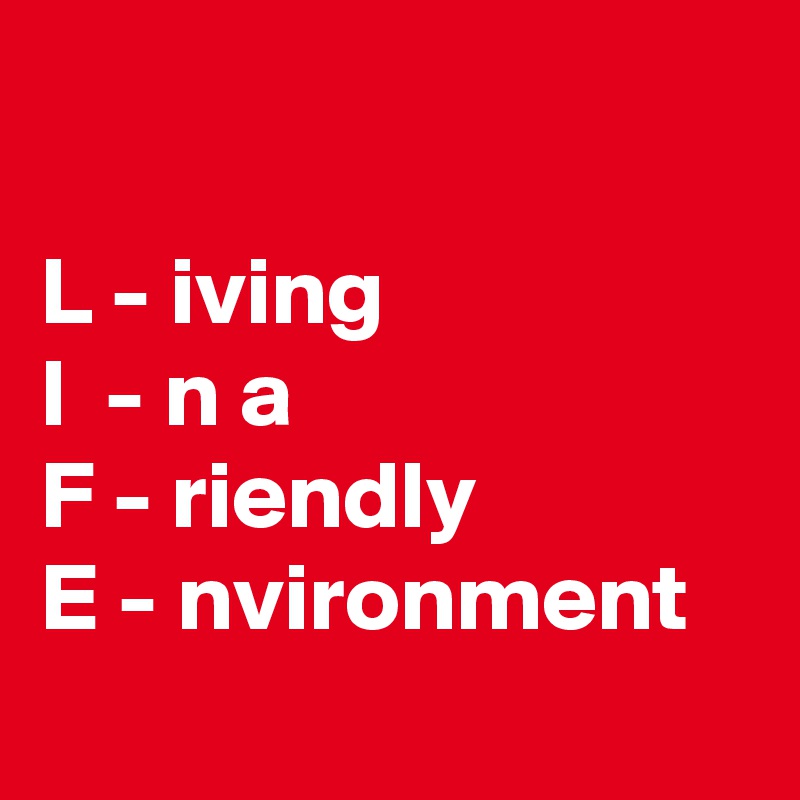 

L - iving
I  - n a
F - riendly
E - nvironment
