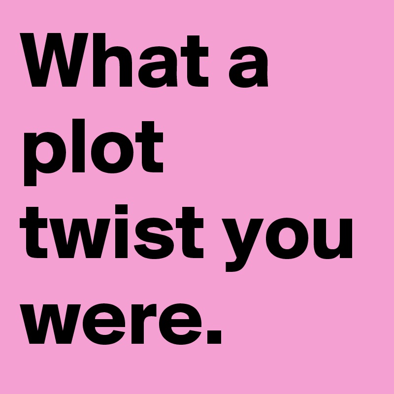 what-a-plot-twist-you-were-post-by-sirskitten-on-boldomatic