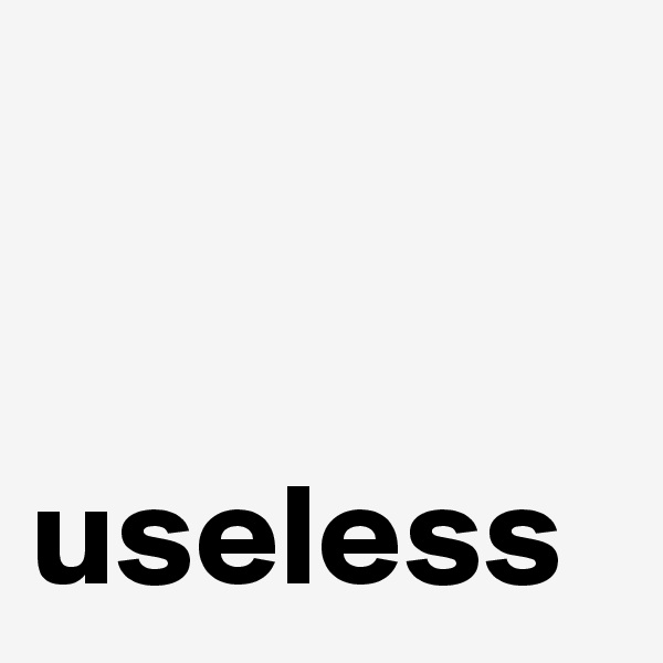 


useless