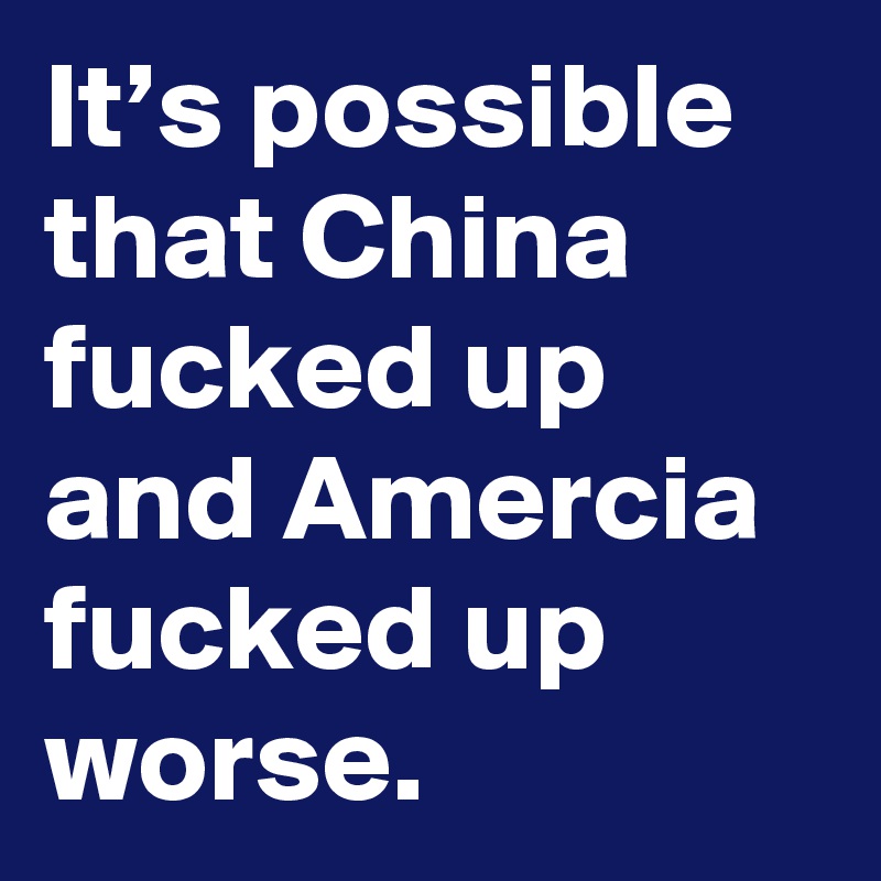 It’s possible that China fucked up and Amercia fucked up worse.