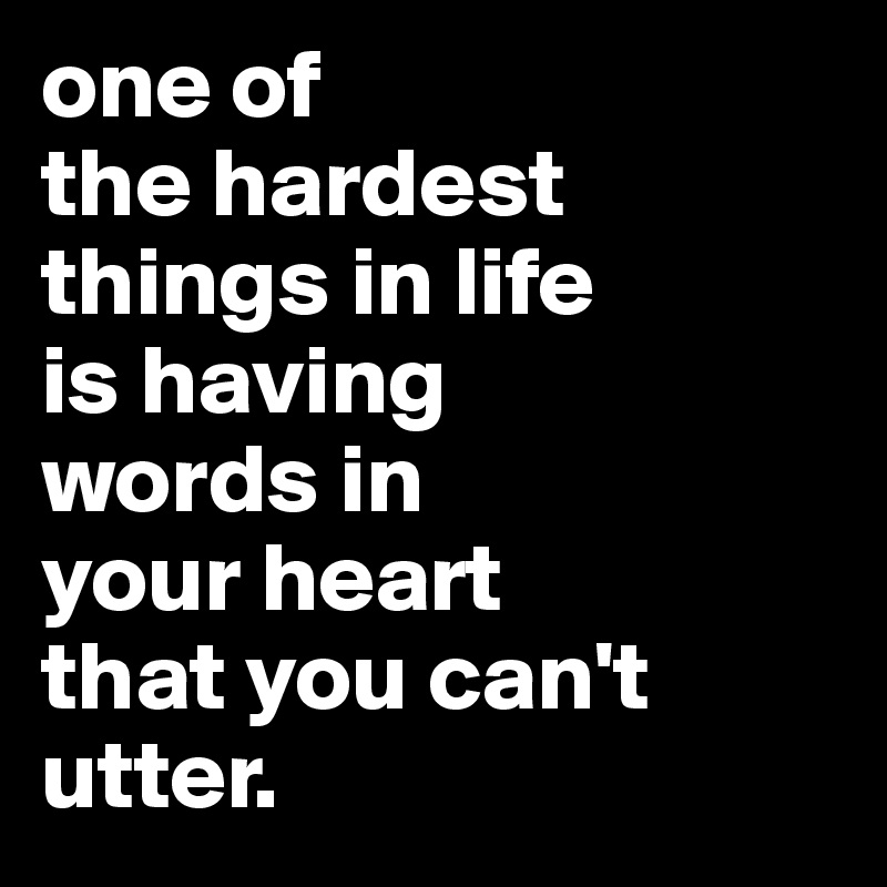 one of
the hardest
things in life
is having
words in
your heart
that you can't
utter.