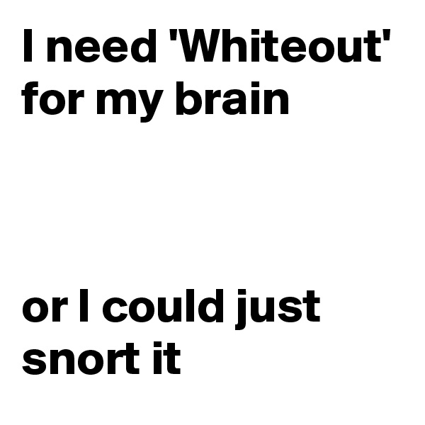 I need 'Whiteout' for my brain



or I could just snort it