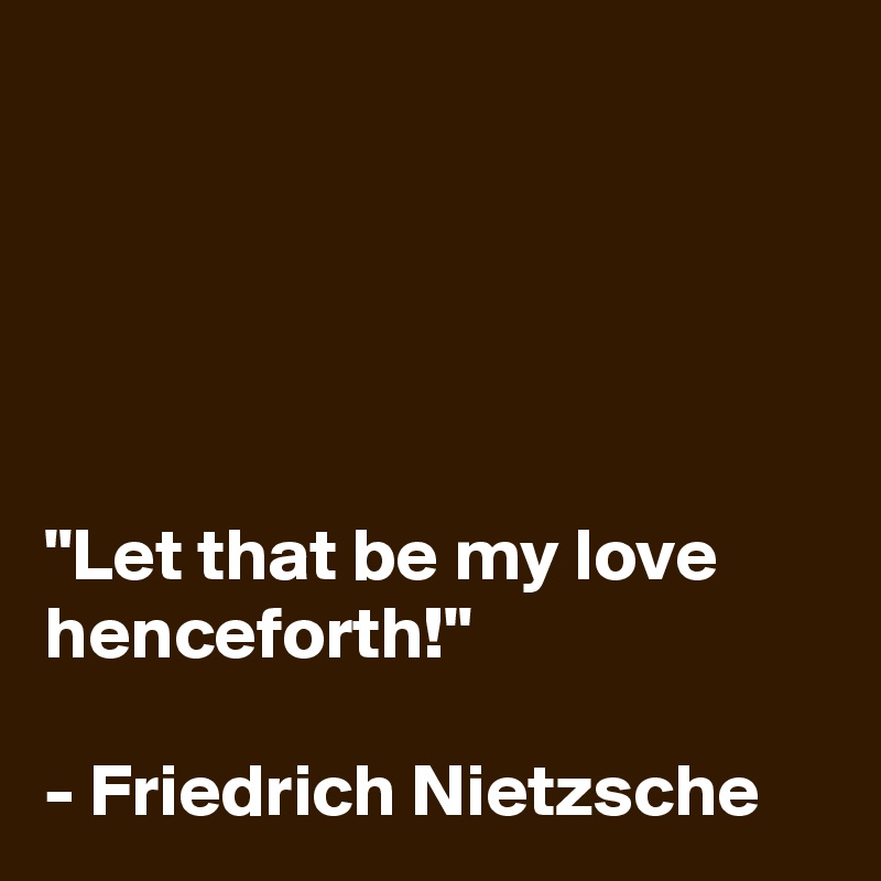 





"Let that be my love henceforth!"

- Friedrich Nietzsche