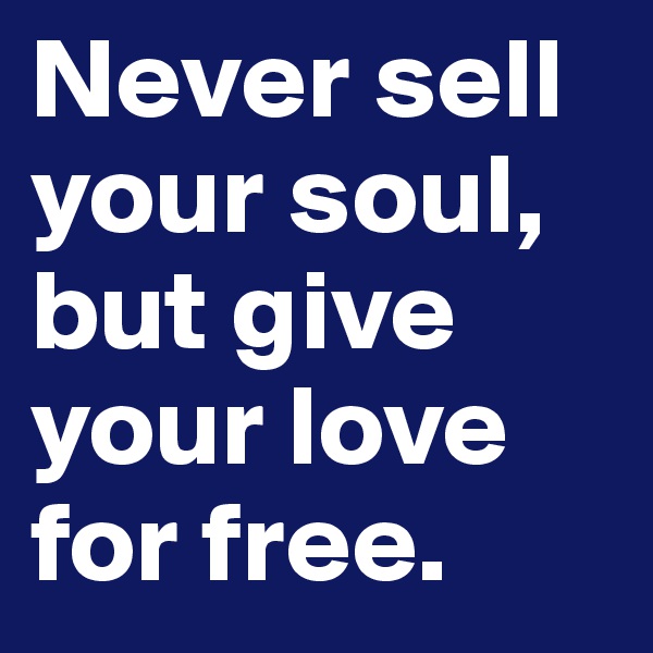 Never sell your soul, but give your love for free.