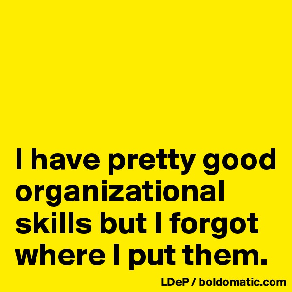 



I have pretty good organizational skills but I forgot where I put them. 