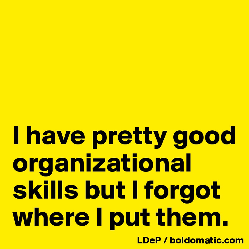 



I have pretty good organizational skills but I forgot where I put them. 