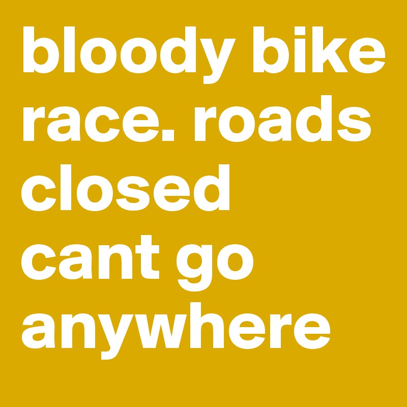 bloody bike race. roads closed cant go anywhere