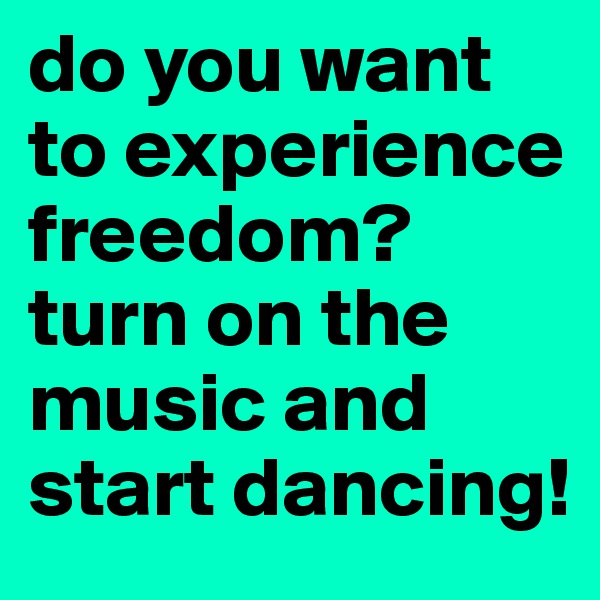 do you want to experience freedom? turn on the music and start dancing!