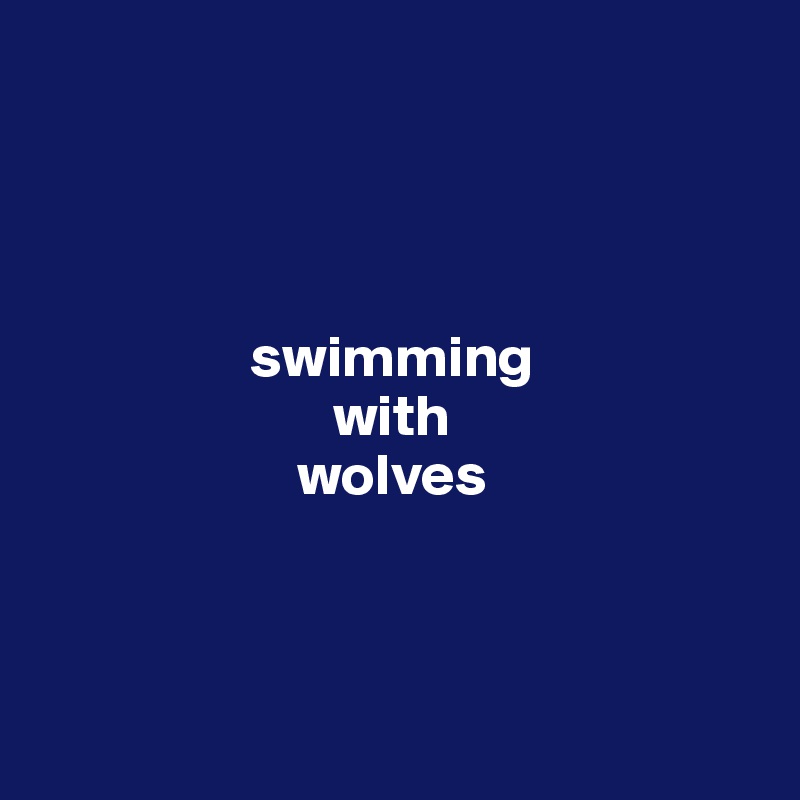 




                  swimming
                         with
                      wolves



