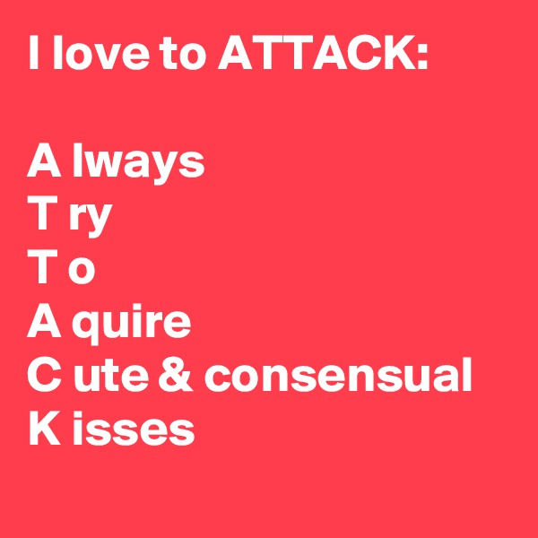 I love to ATTACK:

A lways 
T ry 
T o
A quire 
C ute & consensual 
K isses