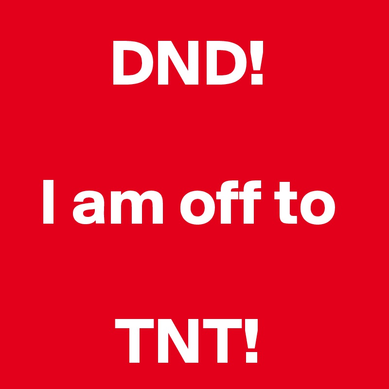 DND!

I am off to

TNT!
