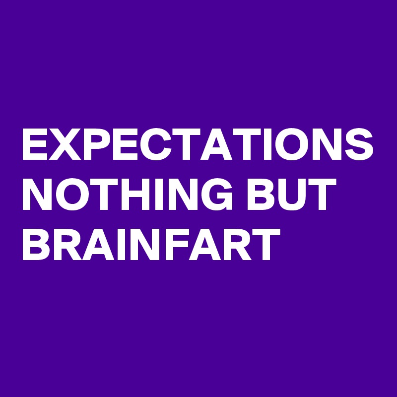 

EXPECTATIONS
NOTHING BUT
BRAINFART