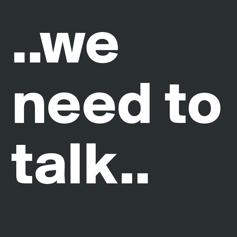 ..we need to talk..