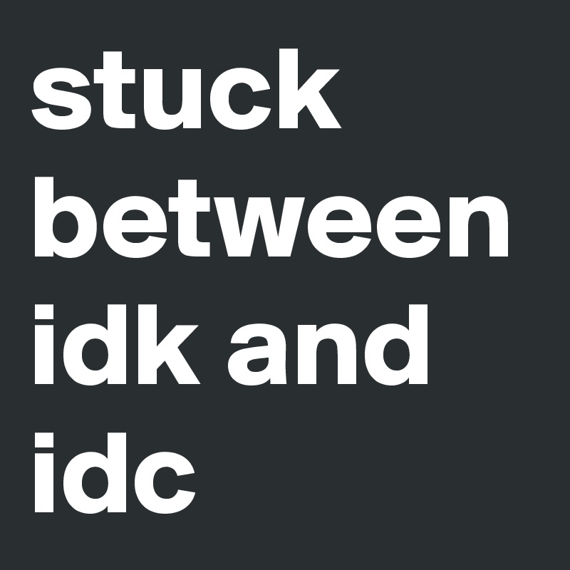 stuck between idk and idc