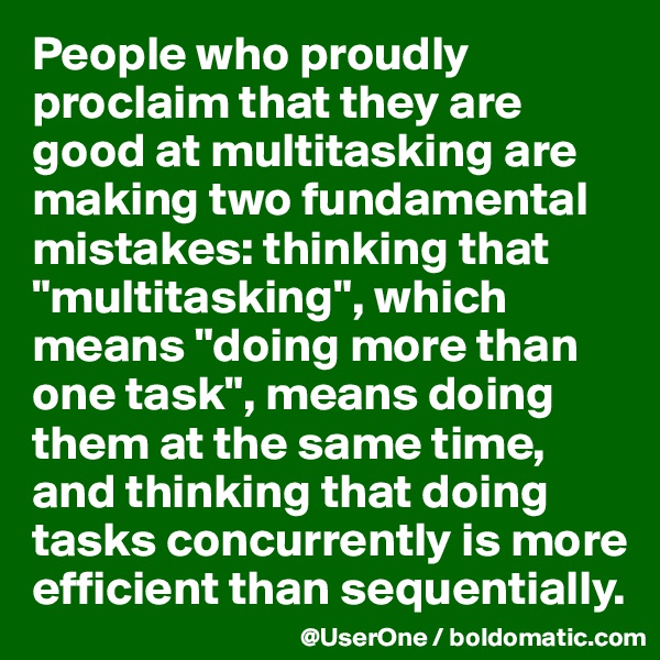 People who proudly proclaim that they are good at multitasking are making two fundamental mistakes: thinking that "multitasking", which means "doing more than one task", means doing them at the same time, and thinking that doing tasks concurrently is more efficient than sequentially.