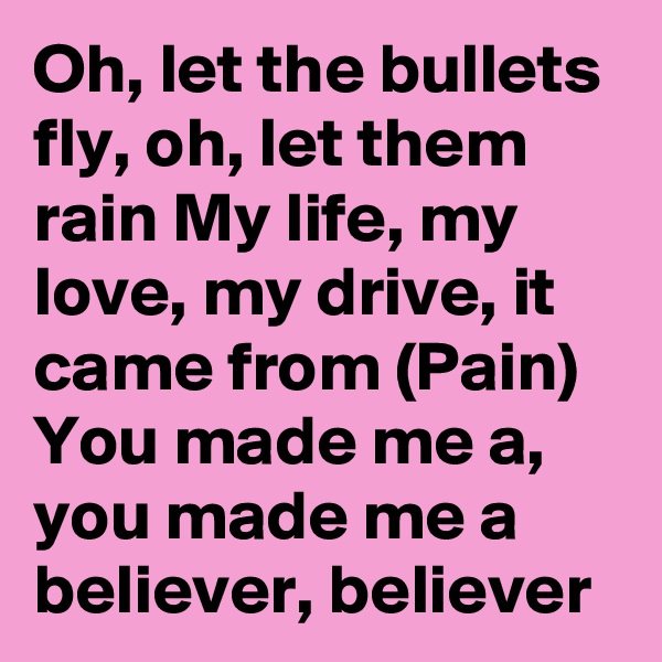 Oh, let the bullets fly, oh, let them rain My life, my love, my drive, it came from (Pain) You made me a, you made me a believer, believer