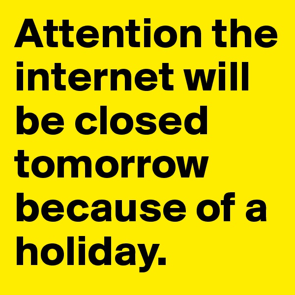 Attention the internet will be closed tomorrow because of a holiday.