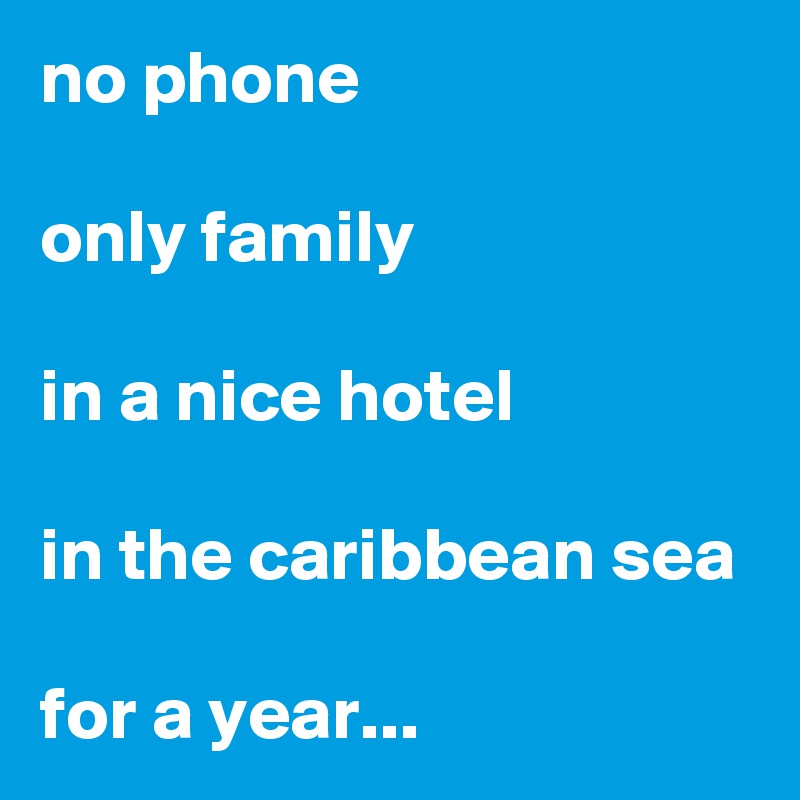 no phone

only family

in a nice hotel

in the caribbean sea

for a year...