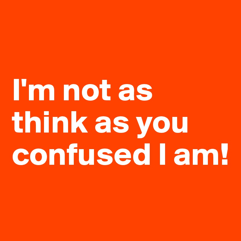 

I'm not as think as you confused I am!
