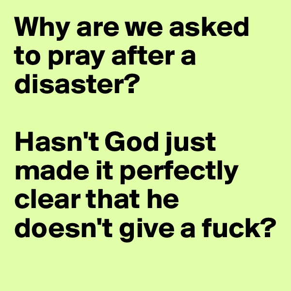 Why are we asked to pray after a disaster? 

Hasn't God just made it perfectly clear that he doesn't give a fuck?