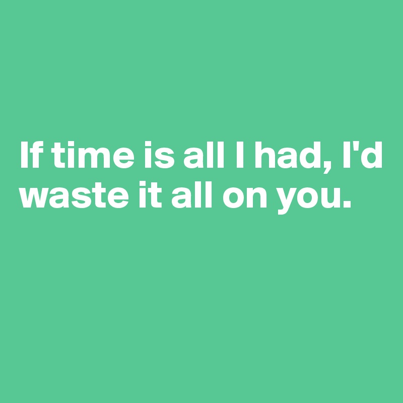 


If time is all I had, I'd waste it all on you.


