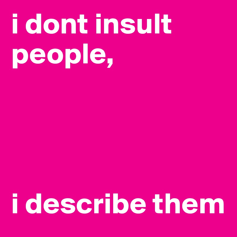 i dont insult people,




i describe them