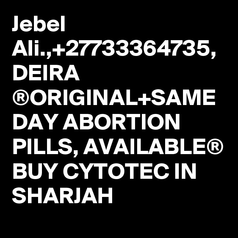 Jebel Ali.,+27733364735, DEIRA ®ORIGINAL+SAME DAY ABORTION PILLS, AVAILABLE® BUY CYTOTEC IN SHARJAH