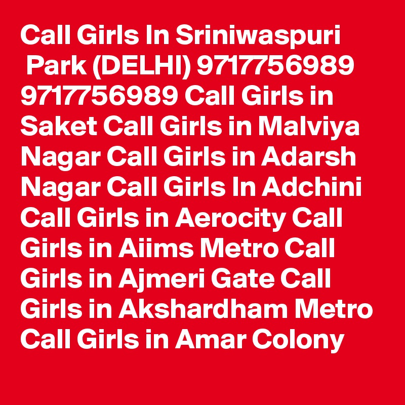 Call Girls In Sriniwaspuri
 Park (DELHI) 9717756989 9717756989 Call Girls in Saket Call Girls in Malviya Nagar Call Girls in Adarsh Nagar Call Girls In Adchini Call Girls in Aerocity Call Girls in Aiims Metro Call Girls in Ajmeri Gate Call Girls in Akshardham Metro Call Girls in Amar Colony