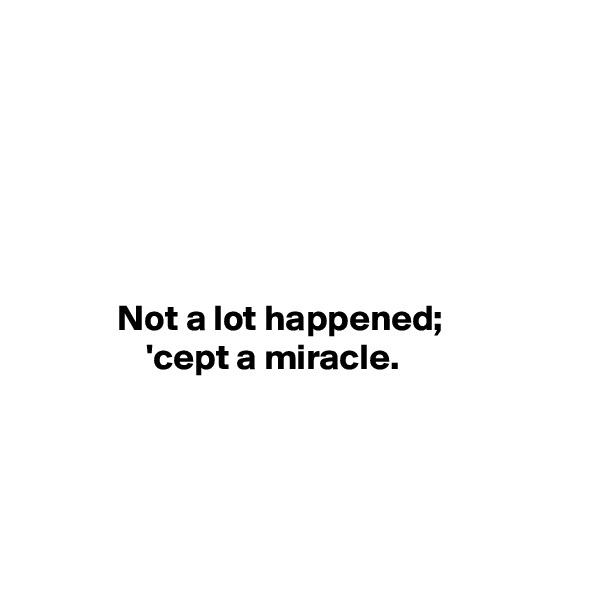 






            Not a lot happened;
                'cept a miracle. 




