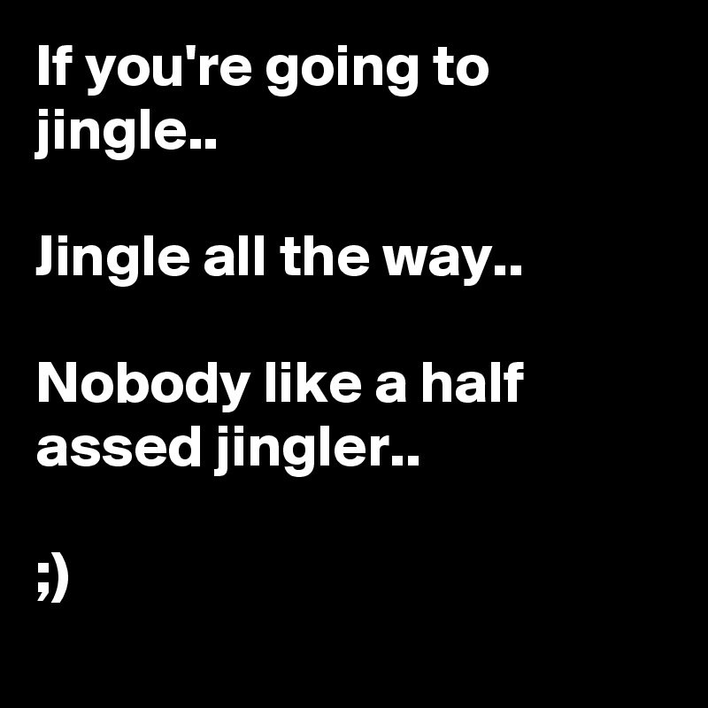 If you're going to jingle..

Jingle all the way..

Nobody like a half assed jingler.. 

;)
