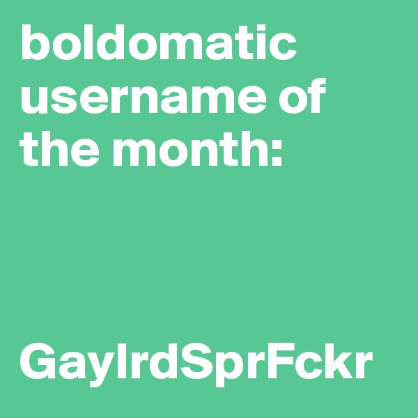 boldomatic username of the month: 



GaylrdSprFckr