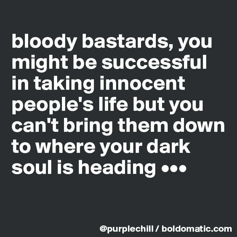 
bloody bastards, you might be successful in taking innocent people's life but you can't bring them down to where your dark soul is heading ••• 
