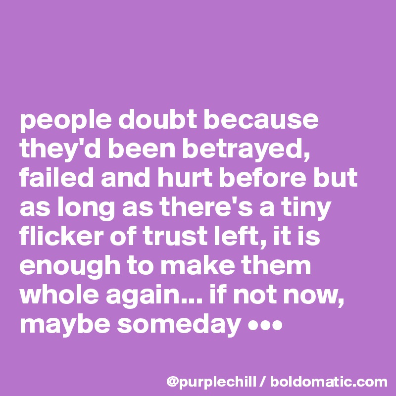 


people doubt because they'd been betrayed, failed and hurt before but as long as there's a tiny flicker of trust left, it is enough to make them whole again... if not now, maybe someday •••
