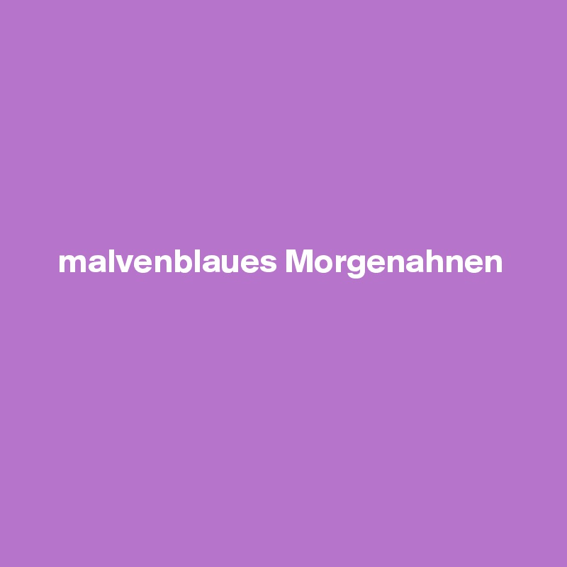 





malvenblaues Morgenahnen






