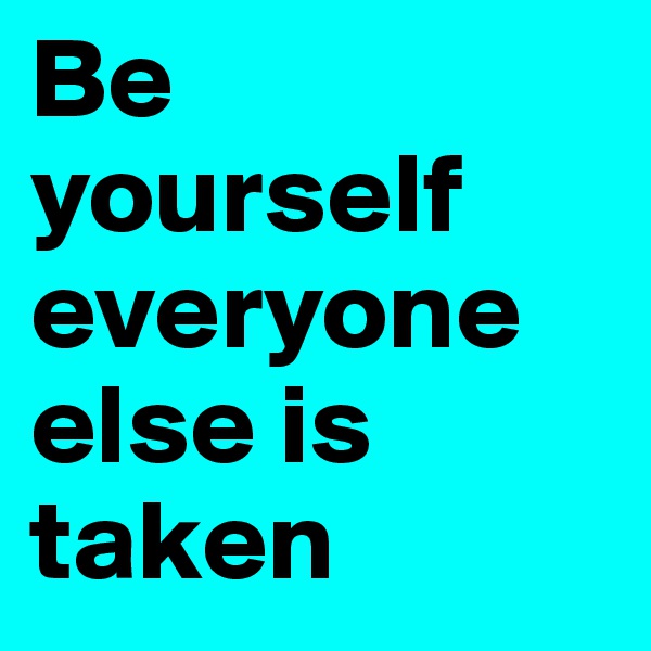 Be yourself
everyone
else is taken