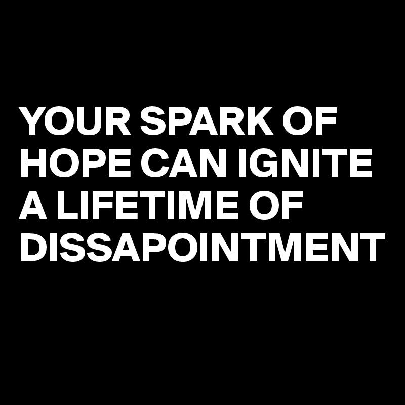 

YOUR SPARK OF HOPE CAN IGNITE A LIFETIME OF DISSAPOINTMENT

