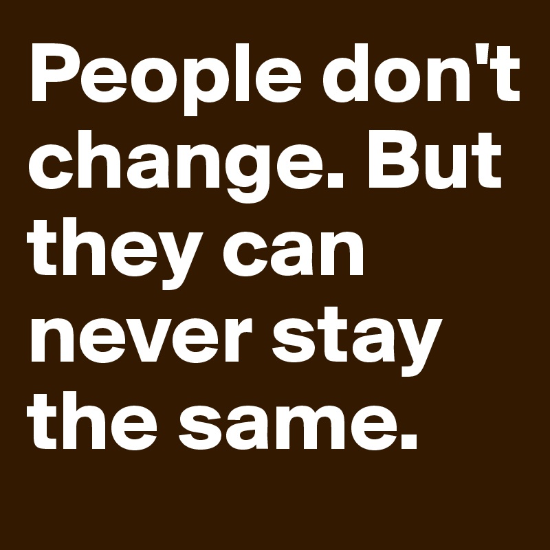 People don't change. But they can never stay the same.