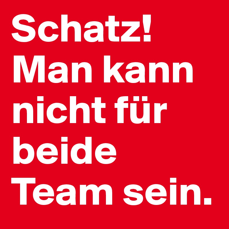 Schatz! Man kann nicht für beide Team sein.