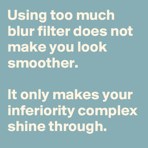 Using too much blur filter does not make you look smoother. 

It only makes your inferiority complex shine through. 
