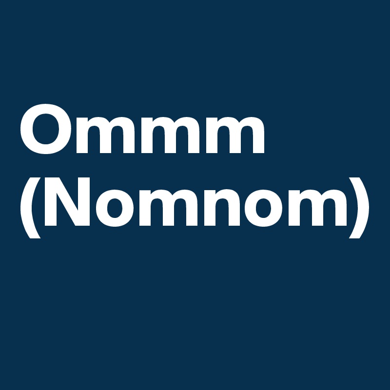 
Ommm
(Nomnom)
