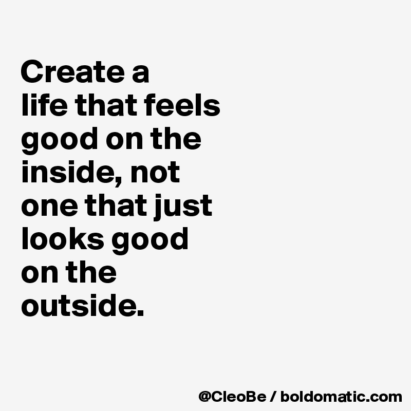 
Create a 
life that feels 
good on the 
inside, not 
one that just 
looks good 
on the 
outside.

