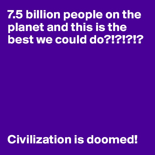 7.5 billion people on the planet and this is the best we could do?!?!?!?







Civilization is doomed!