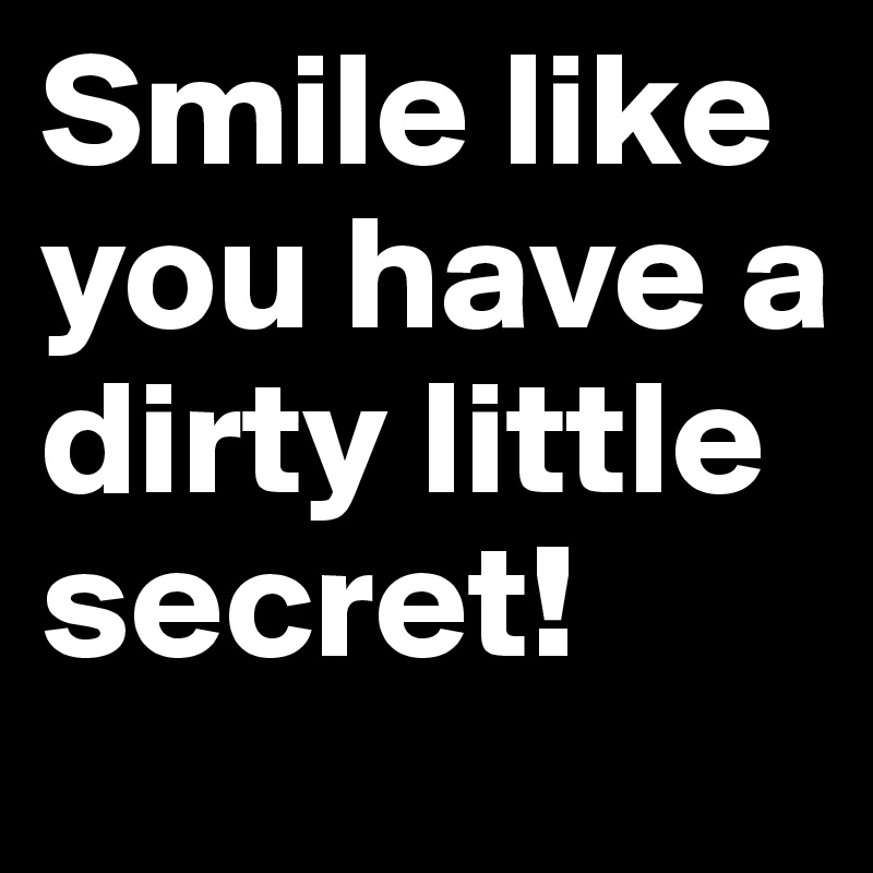 Smile like you have a dirty little secret!