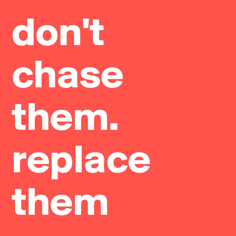 don't chase them.
replace them