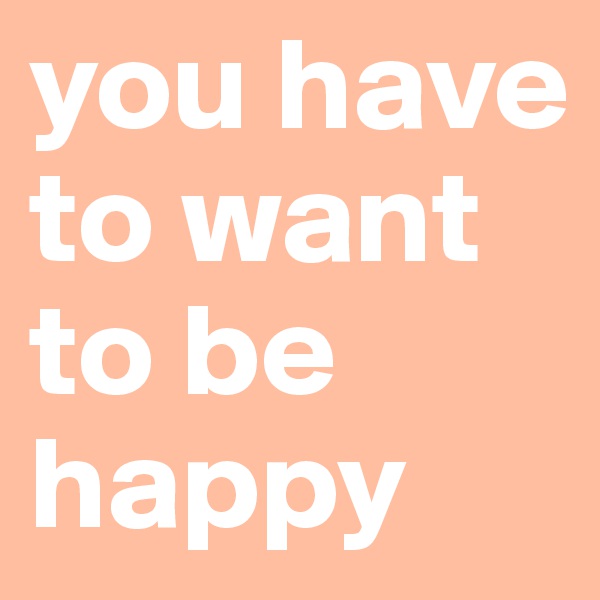 you have to want to be happy