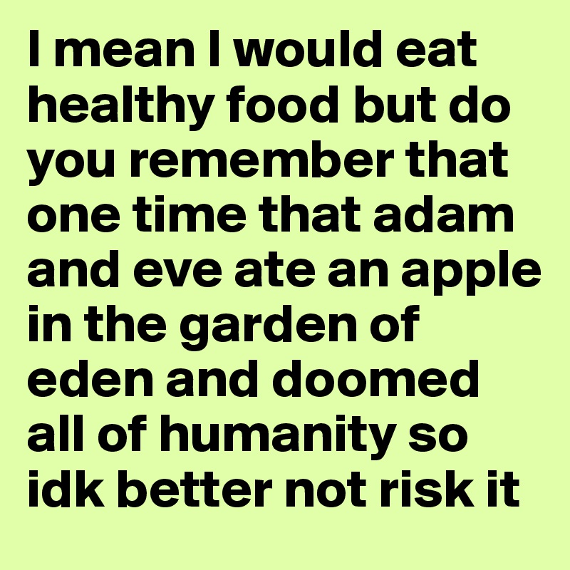 I mean I would eat healthy food but do you remember that one time that adam and eve ate an apple in the garden of eden and doomed all of humanity so idk better not risk it 